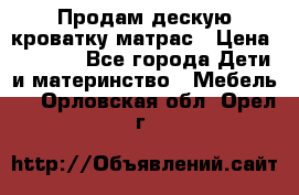 Продам дескую кроватку матрас › Цена ­ 3 000 - Все города Дети и материнство » Мебель   . Орловская обл.,Орел г.